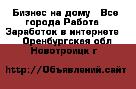 Бизнес на дому - Все города Работа » Заработок в интернете   . Оренбургская обл.,Новотроицк г.